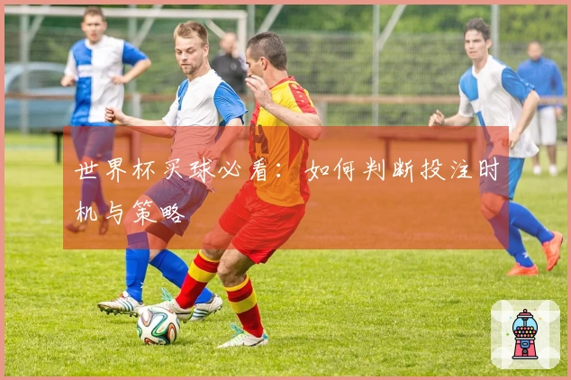 世界杯买球必看：如何判断投注时机与策略