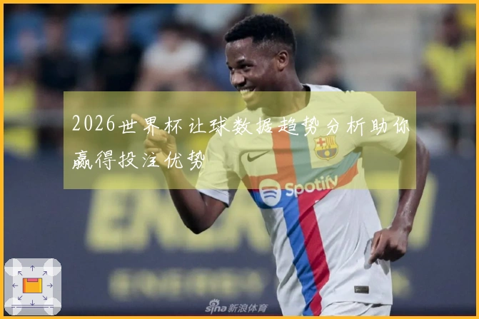2026世界杯让球数据趋势分析助你赢得投注优势