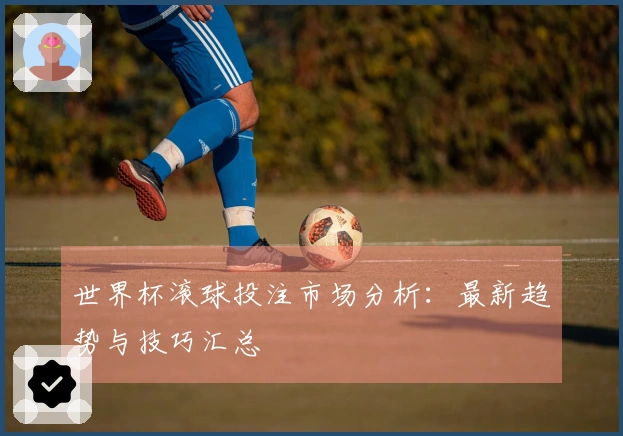 世界杯滚球投注市场分析：最新趋势与技巧汇总