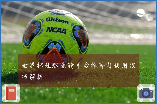 世界杯让球竞猜平台推荐与使用技巧解析