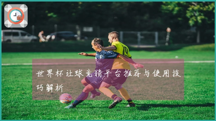 世界杯让球竞猜平台推荐与使用技巧解析