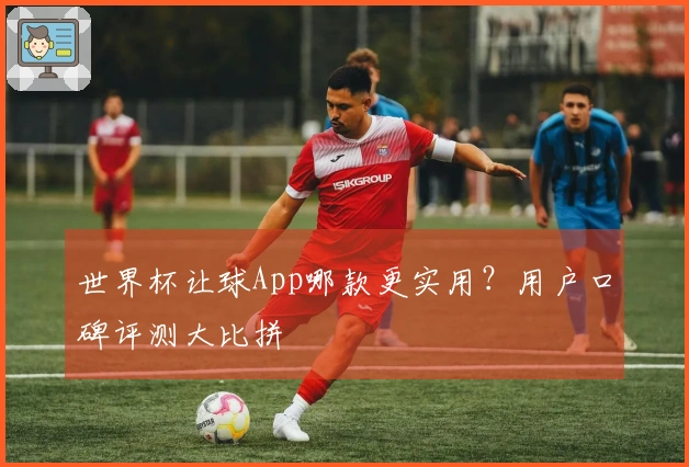 世界杯让球App哪款更实用？用户口碑评测大比拼