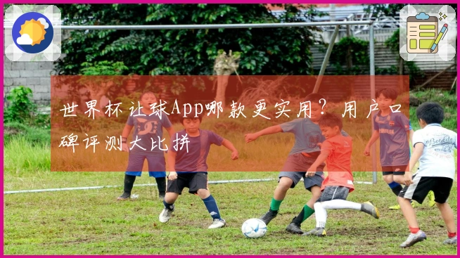世界杯让球App哪款更实用？用户口碑评测大比拼