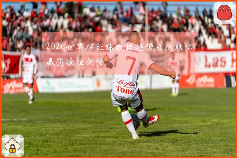2026世界杯让球数据趋势分析助你赢得投注优势