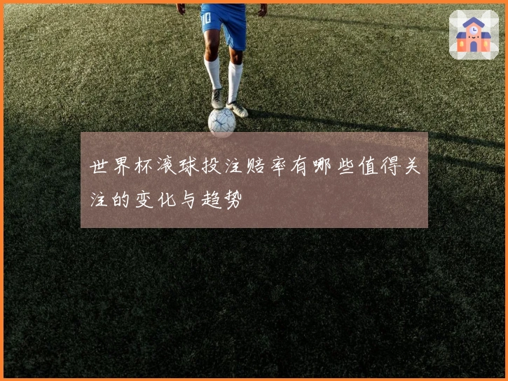 世界杯滚球投注赔率有哪些值得关注的变化与趋势