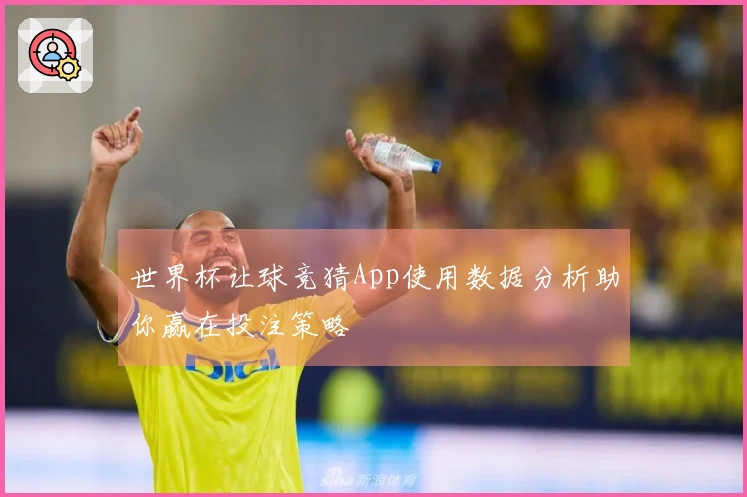 世界杯让球竞猜App使用数据分析助你赢在投注策略