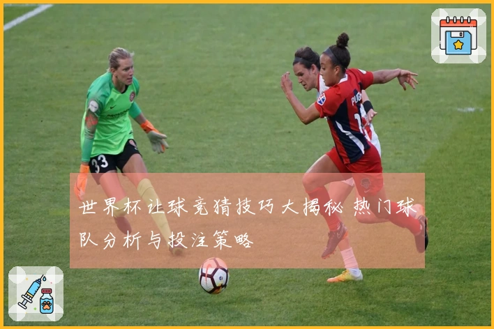 世界杯让球竞猜技巧大揭秘 热门球队分析与投注策略